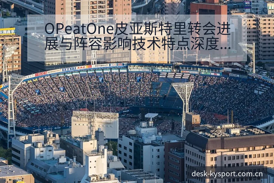 OPeatOne皮亚斯特里转会进展与阵容影响技术特点深度 - 开云体育网址