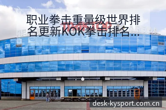 职业拳击重量级世界排名更新KOK拳击排名变化与后续走势签 - 开云体育网址
